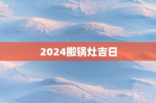 2025搬锅灶吉日