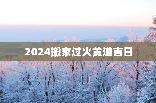 2025搬家过火黄道吉日