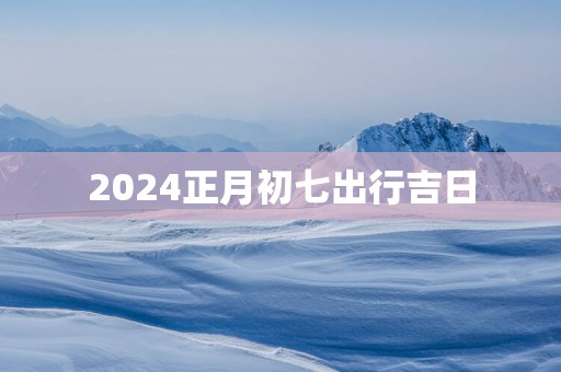 2025正月初七出行吉日