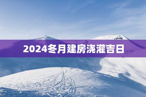 2025冬月建房浇灌吉日