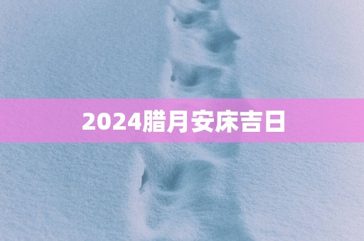 2025腊月安床吉日