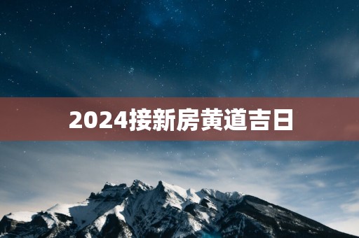 2025接新房黄道吉日
