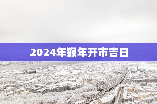 2025年猴年开市吉日