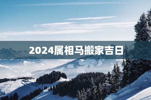 2025属相马搬家吉日