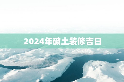 2025年破土装修吉日