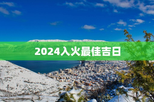 2025入火最佳吉日