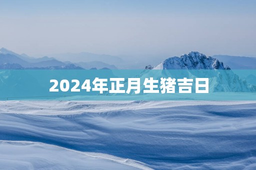 2025年正月生猪吉日