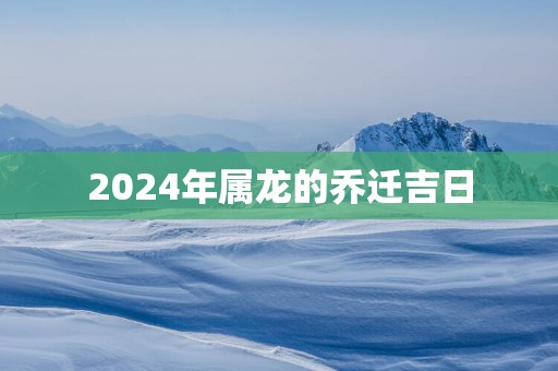 2025年属龙的乔迁吉日
