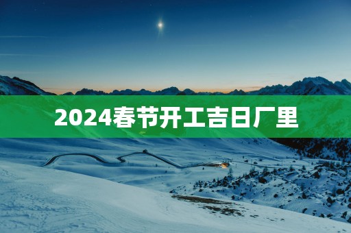 2025春节开工吉日厂里