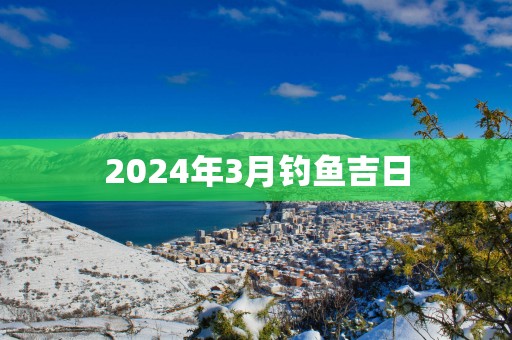 2025年3月钓鱼吉日
