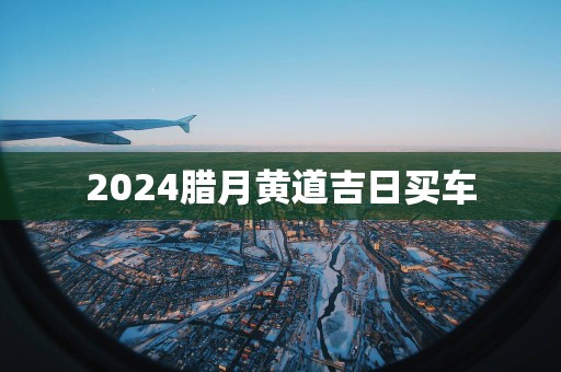 2025腊月黄道吉日买车