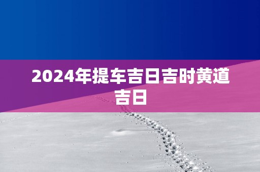 2025年提车吉日吉时黄道吉日
