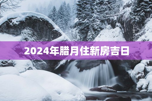 2025年腊月住新房吉日