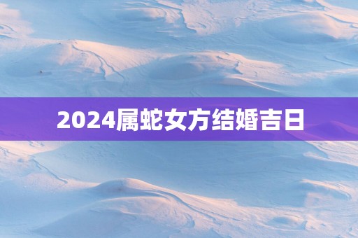 2025属蛇女方结婚吉日