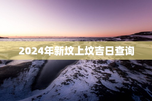 2025年新坟上坟吉日查询