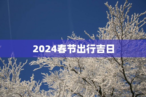 2025春节出行吉日