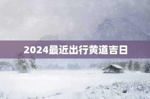 2025最近出行黄道吉日