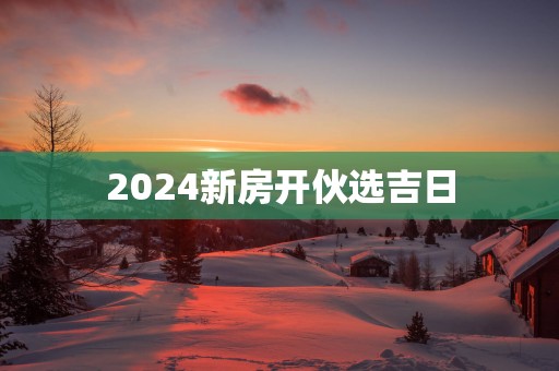 2025新房开伙选吉日