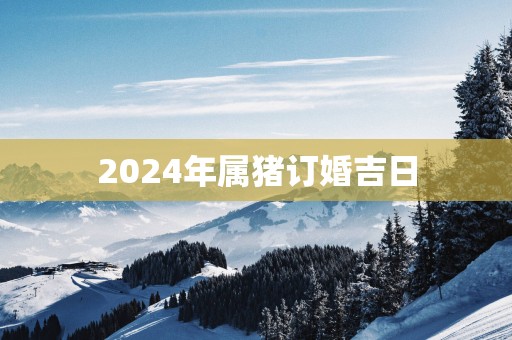 2025年属猪订婚吉日