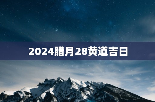 2025腊月28黄道吉日