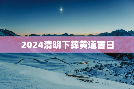 2025清明下葬黄道吉日