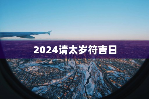 2025请太岁符吉日