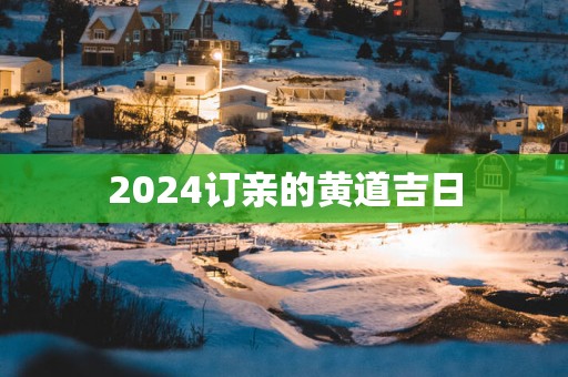 2025订亲的黄道吉日 2025订亲的黄道吉日