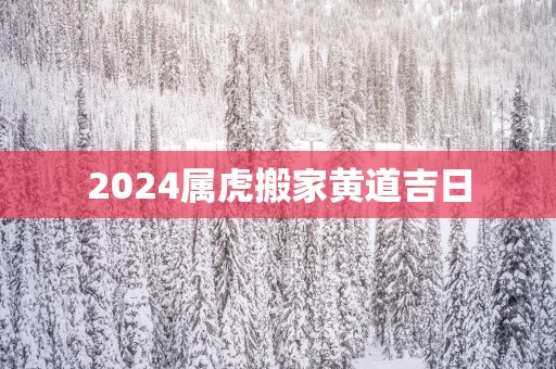 2025属虎搬家黄道吉日