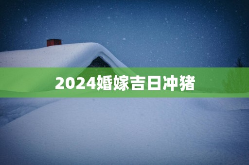 2025婚嫁吉日冲猪