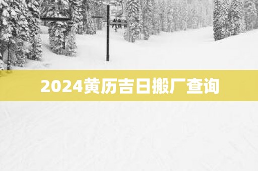 2025黄历吉日搬厂查询