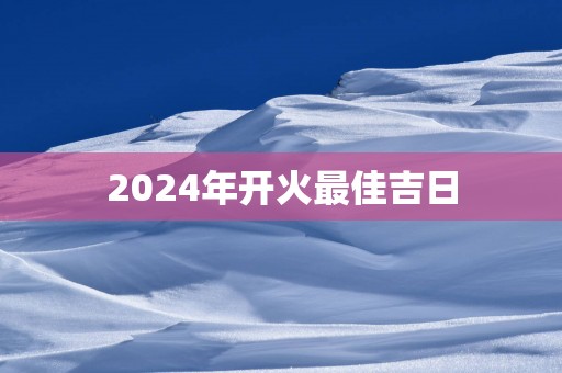 2025年开火最佳吉日