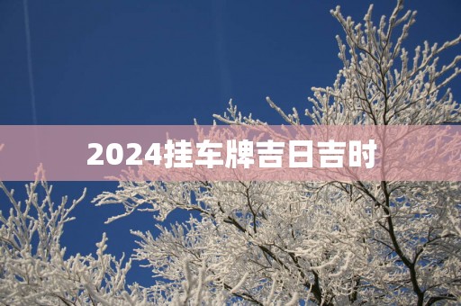 2025挂车牌吉日吉时