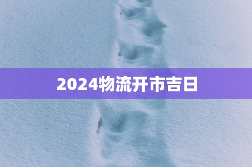 2025物流开市吉日