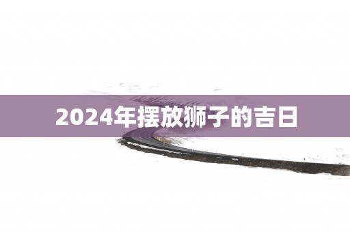 2025年摆放狮子的吉日