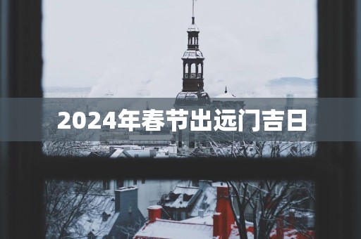 2025年春节出远门吉日