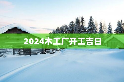 2025木工厂开工吉日