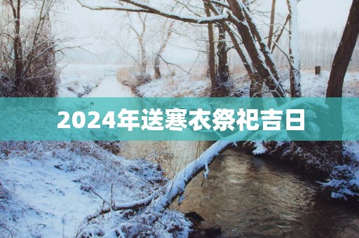 2025年送寒衣祭祀吉日 2025年送寒衣祭祀吉日