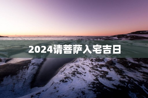 2025请菩萨入宅吉日