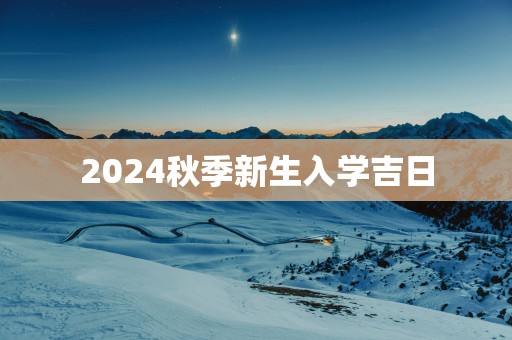 2025秋季新生入学吉日