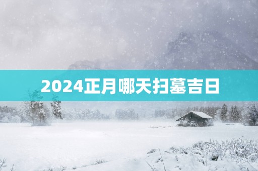 2025正月哪天扫墓吉日