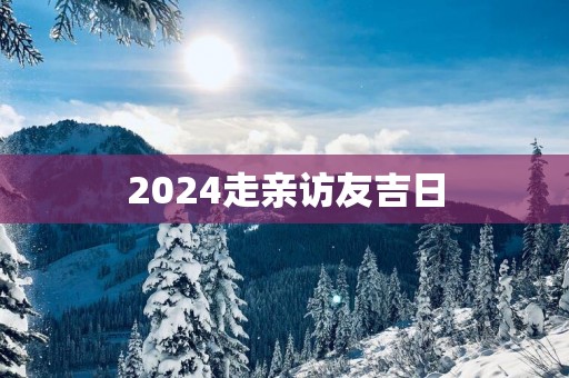 2025走亲访友吉日
