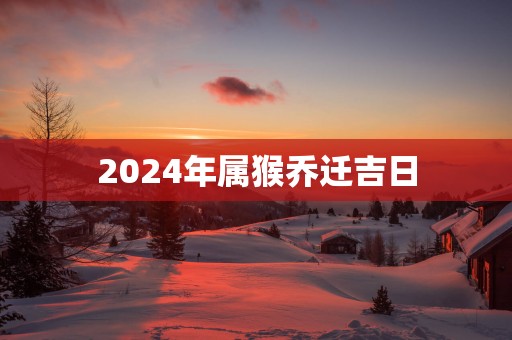 2025年属猴乔迁吉日