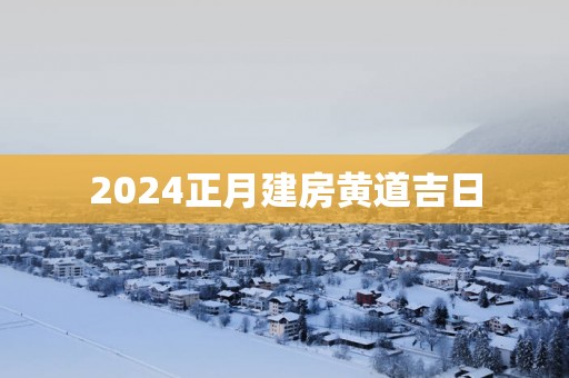 2025正月建房黄道吉日