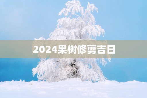 2025果树修剪吉日