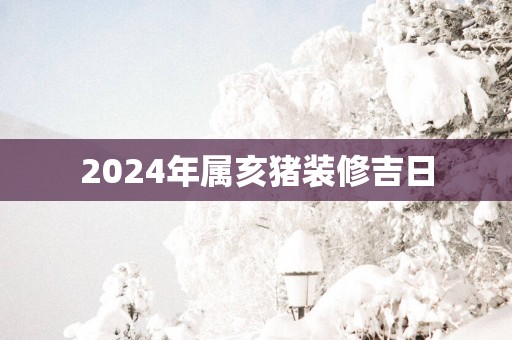 2025年属亥猪装修吉日