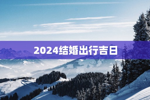 2025结婚出行吉日