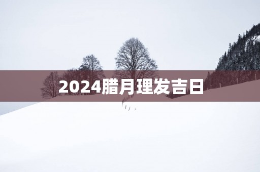 2025腊月理发吉日