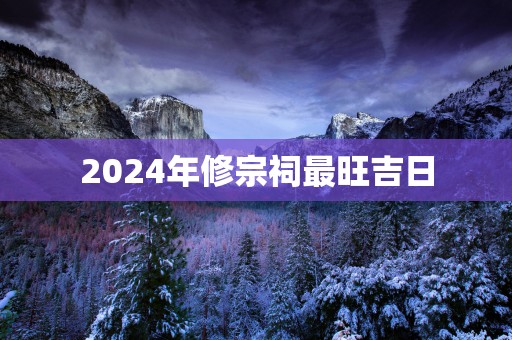 2025年修宗祠最旺吉日