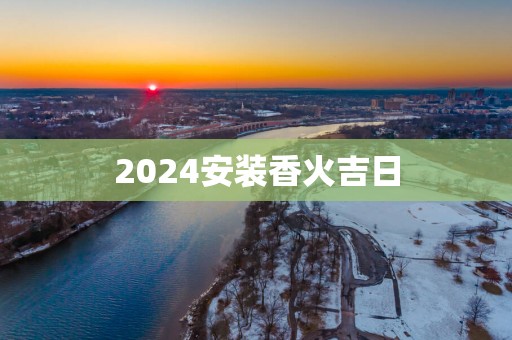 2025安装香火吉日