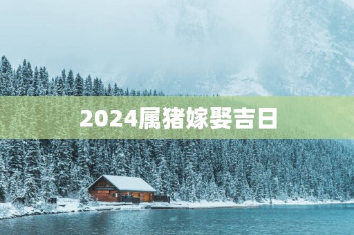 2025属猪嫁娶吉日
